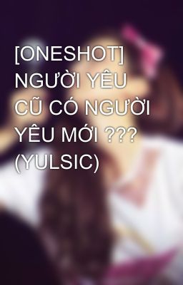 [ONESHOT] NGƯỜI YÊU CŨ CÓ NGƯỜI YÊU MỚI ??? (YULSIC)