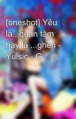 [oneshot] Yêu là...quan tâm hay là ...ghen - Yulsic - G