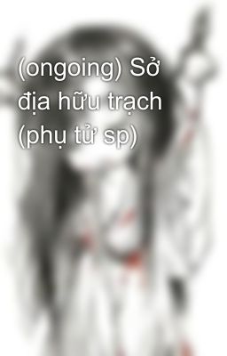 (ongoing) Sở địa hữu trạch (phụ tử sp)