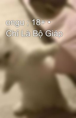 ongu ; 18+ • Chỉ Là Bộ Giáp