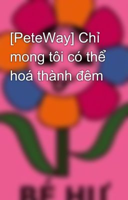 [PeteWay] Chỉ mong tôi có thể hoá thành đêm