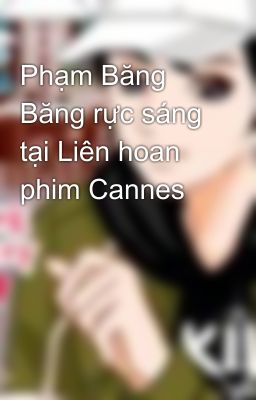 Phạm Băng Băng rực sáng tại Liên hoan phim Cannes