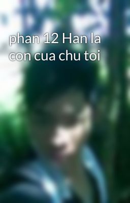 phan 12 Han la con cua chu toi