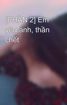 [PHẦN 2] Em yêu anh, thần chết