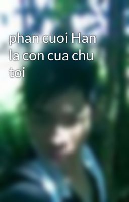 phan cuoi Han la con cua chu toi