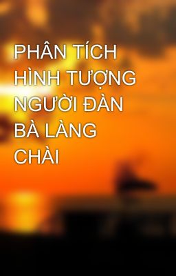 PHÂN TÍCH HÌNH TƯỢNG NGƯỜI ĐÀN BÀ LÀNG CHÀI