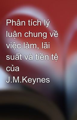 Phân tích lý luận chung về việc làm, lãi suất và tiền tệ của J.M.Keynes