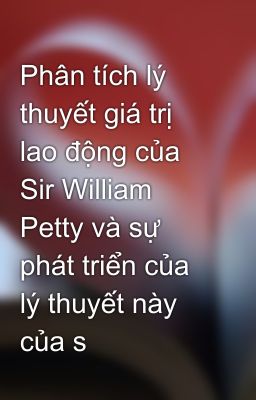 Phân tích lý thuyết giá trị lao động của Sir William Petty và sự phát triển của lý thuyết này của s