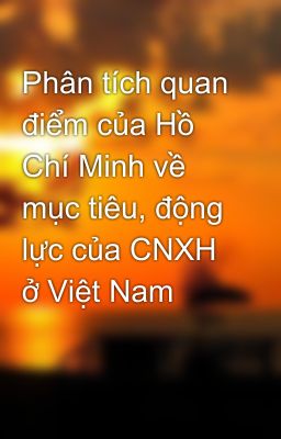 Phân tích quan điểm của Hồ Chí Minh về mục tiêu, động lực của CNXH ở Việt Nam