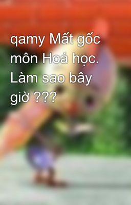 qamy Mất gốc môn Hoá học. Làm sao bây giờ ???