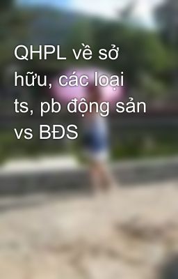 QHPL về sở hữu, các loại ts, pb động sản vs BĐS