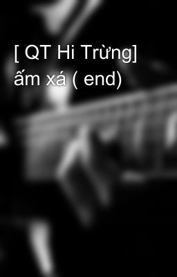 [ QT Hi Trừng] ấm xá ( end)