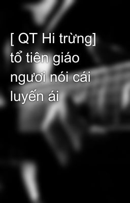 [ QT Hi trừng] tổ tiên giáo ngươi nói cái luyến ái