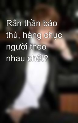 Rắn thần báo thù, hàng chục người theo nhau chết?