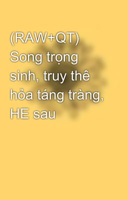 (RAW+QT) Song trọng sinh, truy thê hỏa táng tràng, HE sau