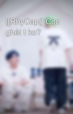 |[RhyCap|] Còn ghét t ko?