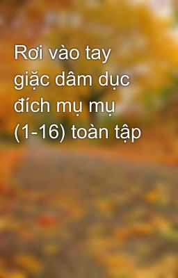 Rơi vào tay giặc dâm dục đích mụ mụ (1-16) toàn tập