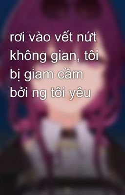 rơi vào vết nứt không gian, tôi bị giam cầm bởi ng tôi yêu