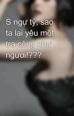 S ngự tỷ, sao ta lại yêu một tra công như ngươi!???