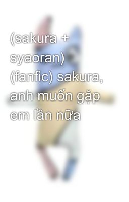 (sakura + syaoran) (fanfic) sakura, anh muốn gặp em lần nữa