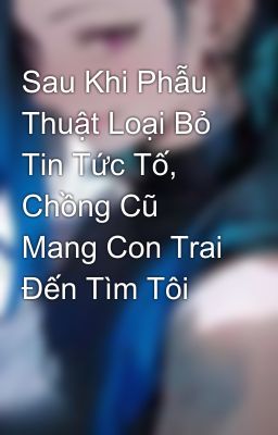 Sau Khi Phẫu Thuật Loại Bỏ Tin Tức Tố, Chồng Cũ Mang Con Trai Đến Tìm Tôi  