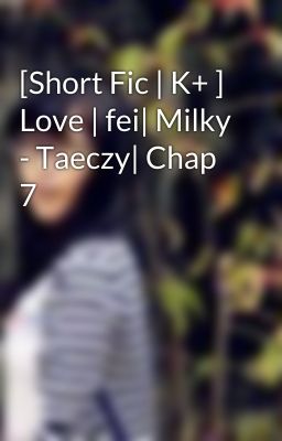 [Short Fic | K+ ] Love | fei| Milky - Taeczy| Chap 7