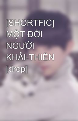 [SHORTFIC] MỘT ĐỜI NGƯỜI KHẢI-THIÊN [drop]