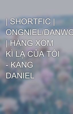 | SHORTFIC | ONGNIEL/DANWOO | HÀNG XÓM KÌ LẠ CỦA TÔI - KANG DANIEL