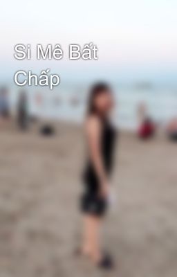 Si Mê Bất Chấp