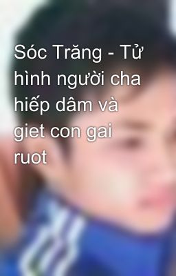 Sóc Trăng - Tử hình người cha hiếp dâm và giet con gai ruot