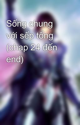 Sống chung với sếp tổng (chap 24 đến end)