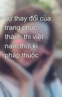 sự thay đổi của trang phục thành thị việt nam thời kì pháp thuộc