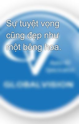 Sự tuyệt vọng cũng đẹp như một bông hoa.