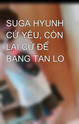 SUGA HYUNH CỨ YÊU, CÒN LẠI CỨ ĐỂ BANG TAN LO