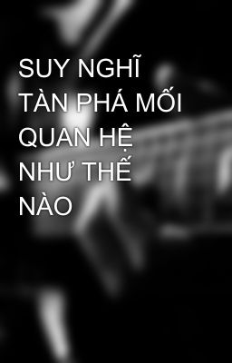 SUY NGHĨ TÀN PHÁ MỐI QUAN HỆ NHƯ THẾ NÀO