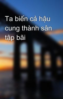 Ta biến cả hậu cung thành sân tập bãi