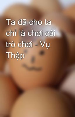 Ta đã cho ta chỉ là chơi cái trò chơi - Vụ Thập