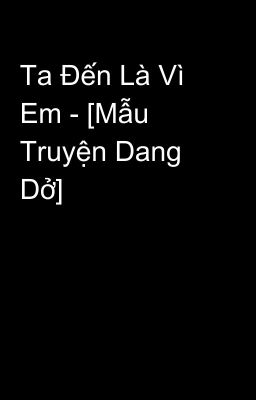 Ta Đến Là Vì Em - [Mẫu Truyện Dang Dở] 