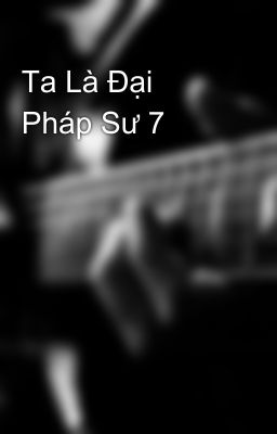 Ta Là Đại Pháp Sư 7