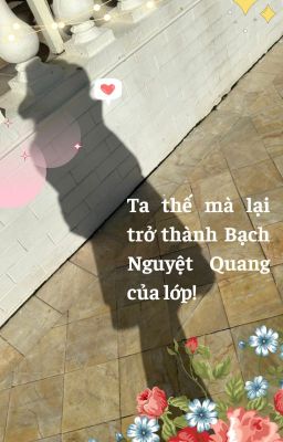 Ta thế mà lại trở thành Bạch Nguyệt Quang của lớp!