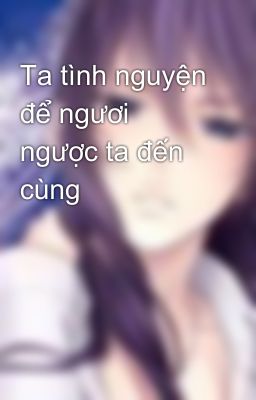 Ta tình nguyện để ngươi ngược ta đến cùng