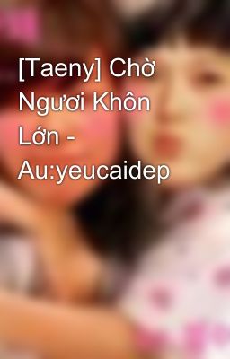 [Taeny] Chờ Ngươi Khôn Lớn - Au:yeucaidep