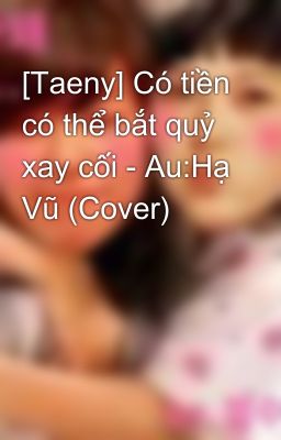 [Taeny] Có tiền có thể bắt quỷ xay cối - Au:Hạ Vũ (Cover)