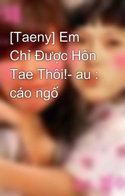 [Taeny] Em Chỉ Được Hôn Tae Thôi!- au : cáo ngố