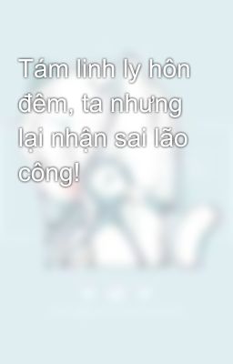 Tám linh ly hôn đêm, ta nhưng lại nhận sai lão công!