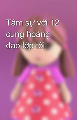 Tâm sự với 12 cung hoàng đạo lớp tôi