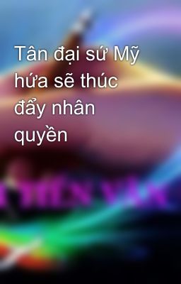 Tân đại sứ Mỹ hứa sẽ thúc đẩy nhân quyền