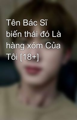 Tên Bác Sĩ biến thái đó Là hàng xóm Của Tôi [18+]