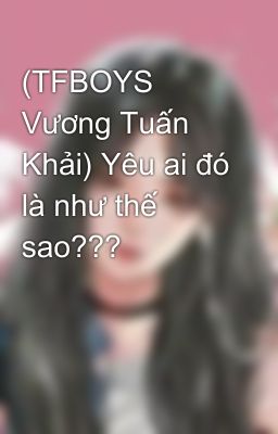 (TFBOYS Vương Tuấn Khải) Yêu ai đó là như thế sao???