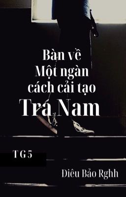 <TG5> Bàn Về Một Ngàn Cách Cải Tạo Tra Nam 